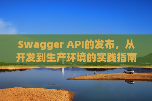 Swagger API的发布，从开发到生产环境的实践指南
